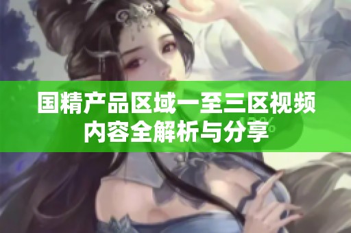国精产品区域一至三区视频内容全解析与分享