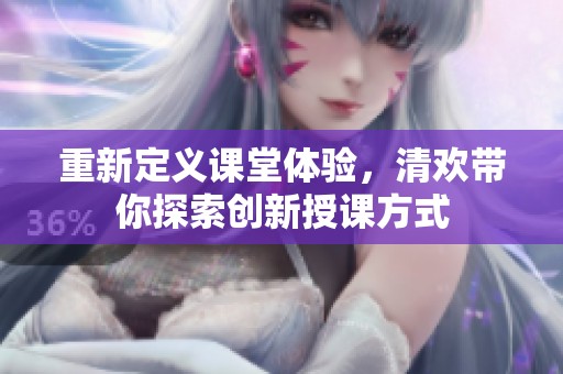 重新定义课堂体验，清欢带你探索创新授课方式
