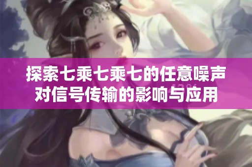 探索七乘七乘七的任意噪声对信号传输的影响与应用