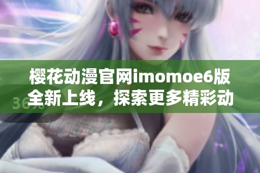 樱花动漫官网imomoe6版全新上线，探索更多精彩动漫资源