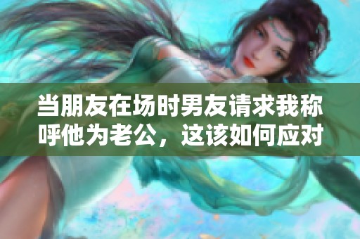 当朋友在场时男友请求我称呼他为老公，这该如何应对呢