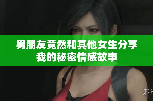 男朋友竟然和其他女生分享我的秘密情感故事
