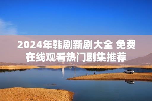 2024年韩剧新剧大全 免费在线观看热门剧集推荐