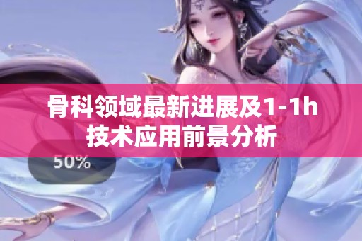 骨科领域最新进展及1-1h技术应用前景分析