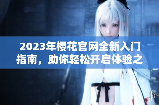 2023年樱花官网全新入门指南，助你轻松开启体验之旅