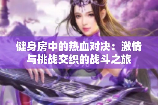 健身房中的热血对决：激情与挑战交织的战斗之旅
