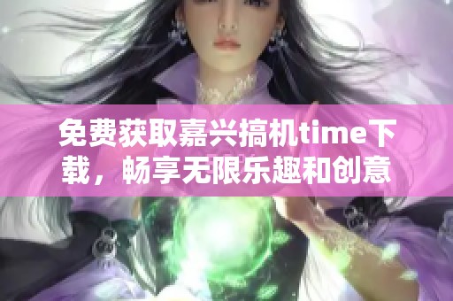 免费获取嘉兴搞机time下载，畅享无限乐趣和创意