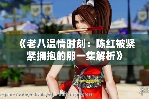 《老八温情时刻：陈红被紧紧拥抱的那一集解析》