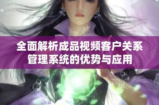 全面解析成品视频客户关系管理系统的优势与应用