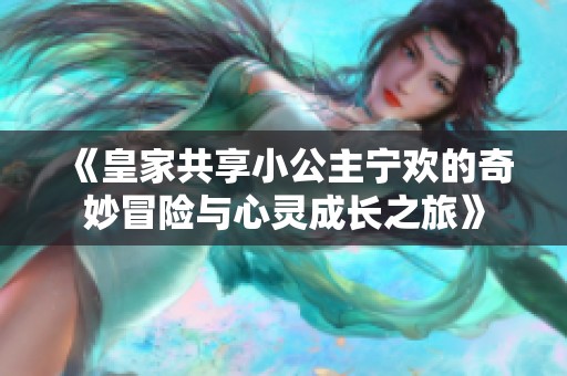 《皇家共享小公主宁欢的奇妙冒险与心灵成长之旅》