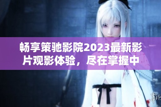 畅享策驰影院2023最新影片观影体验，尽在掌握中