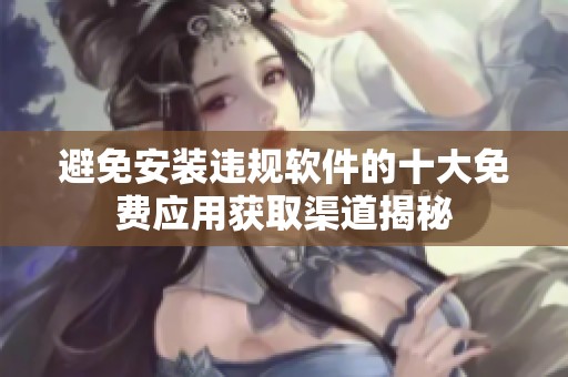 避免安装违规软件的十大免费应用获取渠道揭秘