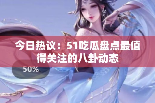 今日热议：51吃瓜盘点最值得关注的八卦动态