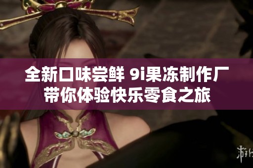 全新口味尝鲜 9i果冻制作厂带你体验快乐零食之旅