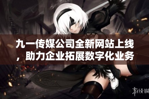 九一传媒公司全新网站上线，助力企业拓展数字化业务