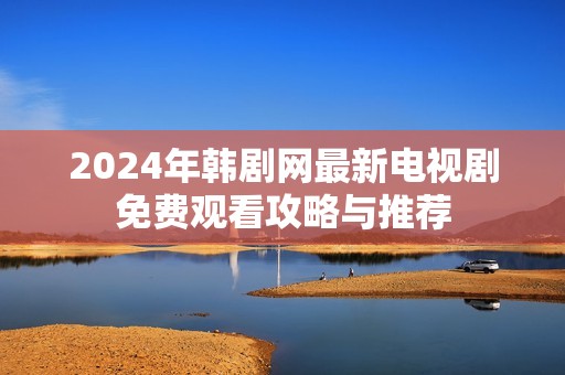 2024年韩剧网最新电视剧免费观看攻略与推荐