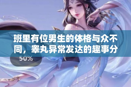 班里有位男生的体格与众不同，睾丸异常发达的趣事分享
