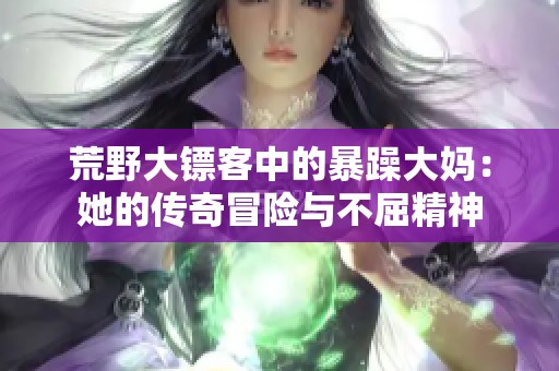 荒野大镖客中的暴躁大妈：她的传奇冒险与不屈精神