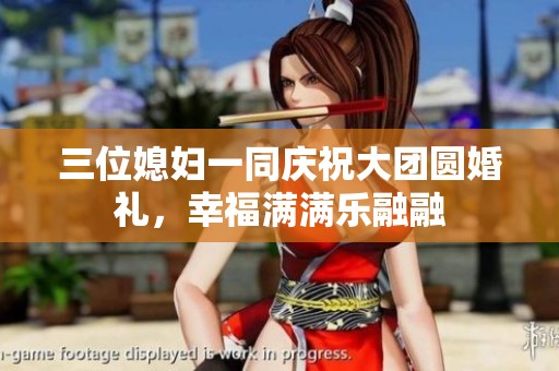三位媳妇一同庆祝大团圆婚礼，幸福满满乐融融
