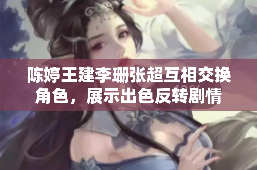 陈婷王建李珊张超互相交换角色，展示出色反转剧情