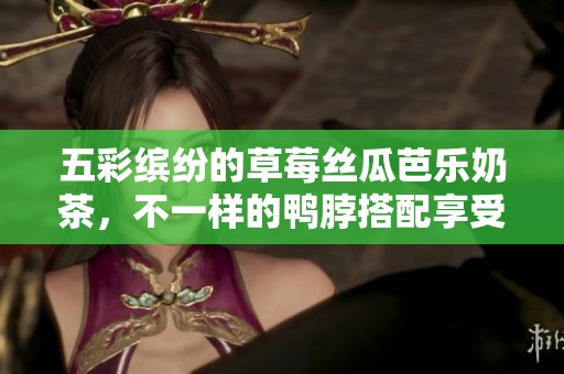 五彩缤纷的草莓丝瓜芭乐奶茶，不一样的鸭脖搭配享受