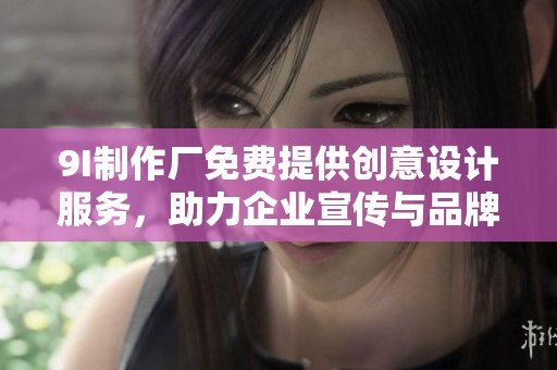 9I制作厂免费提供创意设计服务，助力企业宣传与品牌推广