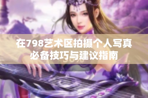 在798艺术区拍摄个人写真必备技巧与建议指南