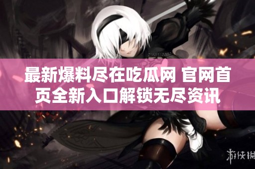 最新爆料尽在吃瓜网 官网首页全新入口解锁无尽资讯