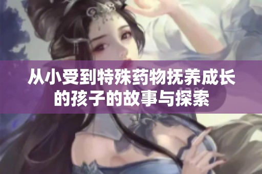 从小受到特殊药物抚养成长的孩子的故事与探索