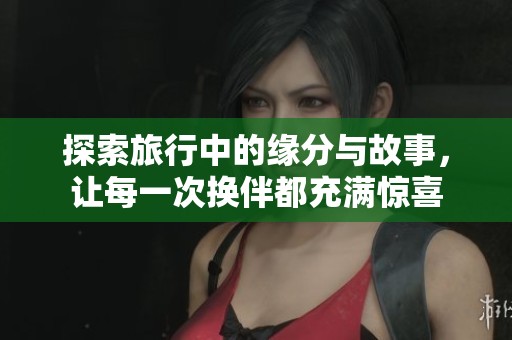 探索旅行中的缘分与故事，让每一次换伴都充满惊喜