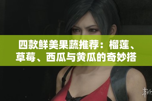 四款鲜美果蔬推荐：榴莲、草莓、西瓜与黄瓜的奇妙搭配