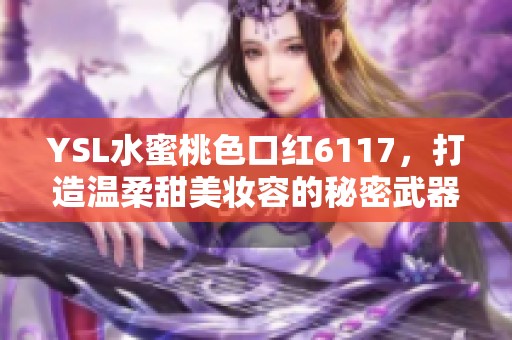 YSL水蜜桃色口红6117，打造温柔甜美妆容的秘密武器