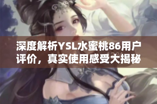 深度解析YSL水蜜桃86用户评价，真实使用感受大揭秘