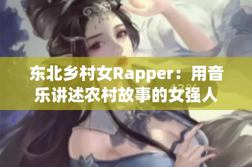 东北乡村女Rapper：用音乐讲述农村故事的女强人