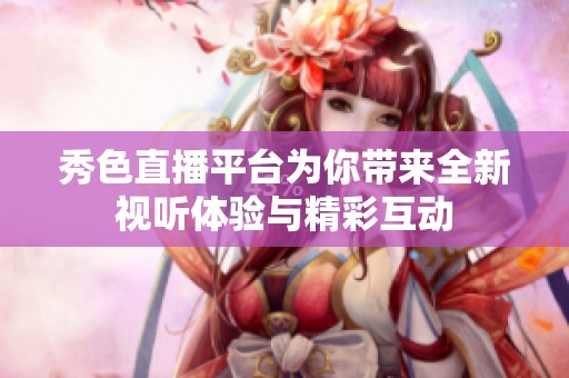 秀色直播平台为你带来全新视听体验与精彩互动