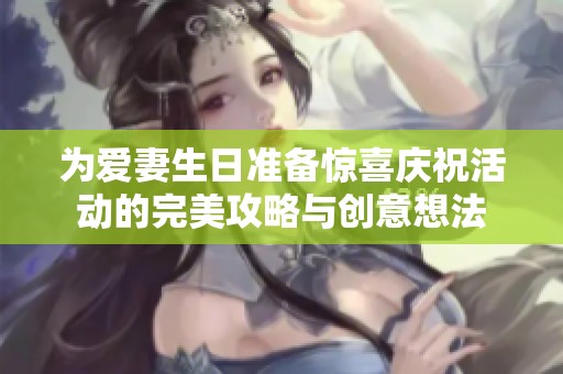 为爱妻生日准备惊喜庆祝活动的完美攻略与创意想法