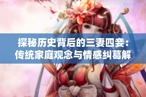 探秘历史背后的三妻四妾：传统家庭观念与情感纠葛解析