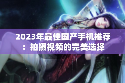 2023年最佳国产手机推荐：拍摄视频的完美选择