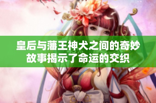 皇后与藩王神犬之间的奇妙故事揭示了命运的交织