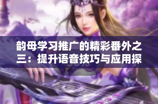 韵母学习推广的精彩番外之三：提升语音技巧与应用探索