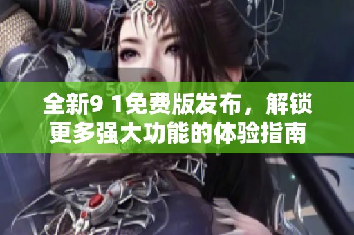 全新9 1免费版发布，解锁更多强大功能的体验指南