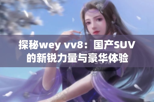 探秘wey vv8：国产SUV的新锐力量与豪华体验