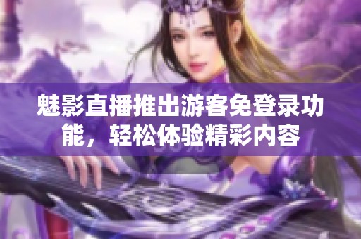 魅影直播推出游客免登录功能，轻松体验精彩内容