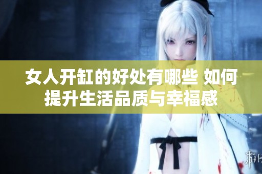 女人开缸的好处有哪些 如何提升生活品质与幸福感