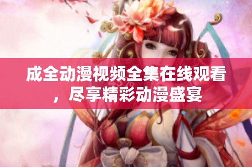 成全动漫视频全集在线观看，尽享精彩动漫盛宴