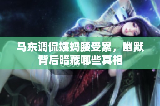 马东调侃姨妈腰受累，幽默背后暗藏哪些真相