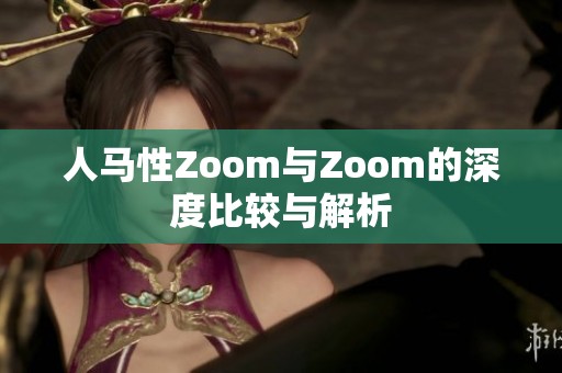 人马性Zoom与Zoom的深度比较与解析