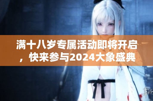 满十八岁专属活动即将开启，快来参与2024大象盛典！
