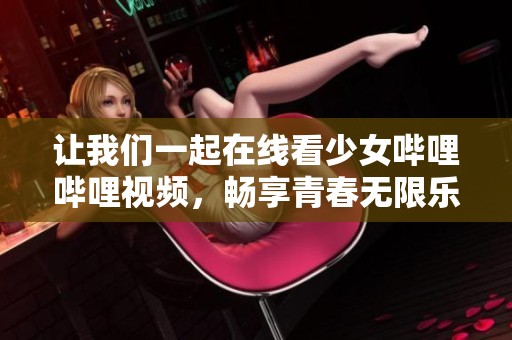 让我们一起在线看少女哔哩哔哩视频，畅享青春无限乐趣