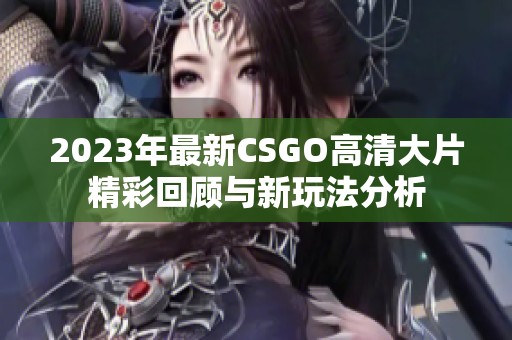 2023年最新CSGO高清大片精彩回顾与新玩法分析